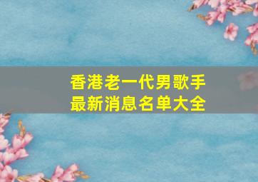 香港老一代男歌手最新消息名单大全