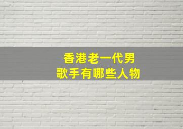 香港老一代男歌手有哪些人物