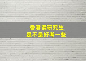 香港读研究生是不是好考一些