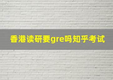 香港读研要gre吗知乎考试