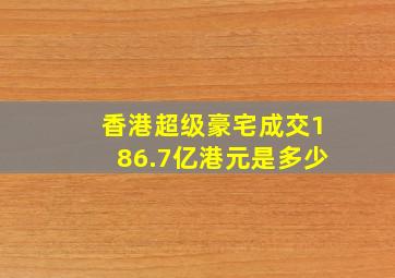 香港超级豪宅成交186.7亿港元是多少