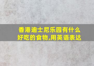 香港迪士尼乐园有什么好吃的食物,用英语表达