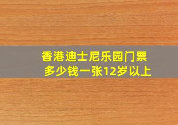 香港迪士尼乐园门票多少钱一张12岁以上