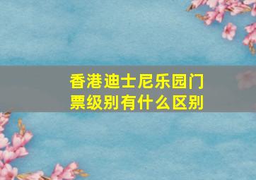 香港迪士尼乐园门票级别有什么区别