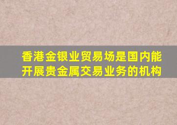 香港金银业贸易场是国内能开展贵金属交易业务的机构