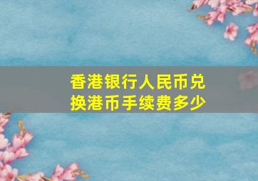 香港银行人民币兑换港币手续费多少