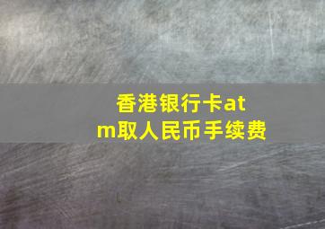 香港银行卡atm取人民币手续费