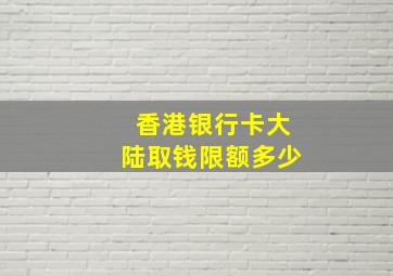 香港银行卡大陆取钱限额多少