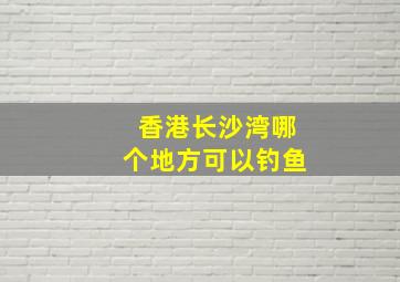 香港长沙湾哪个地方可以钓鱼