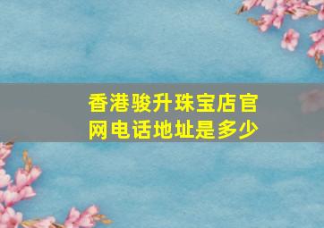 香港骏升珠宝店官网电话地址是多少