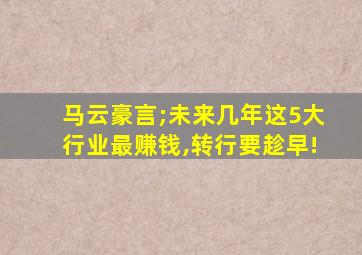 马云豪言;未来几年这5大行业最赚钱,转行要趁早!