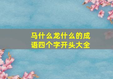 马什么龙什么的成语四个字开头大全