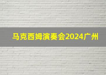 马克西姆演奏会2024广州