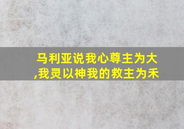 马利亚说我心尊主为大,我灵以神我的救主为禾