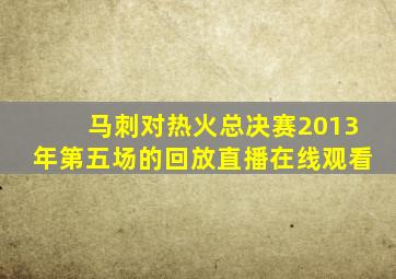 马刺对热火总决赛2013年第五场的回放直播在线观看