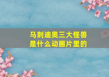 马刺迪奥三大怪兽是什么动画片里的