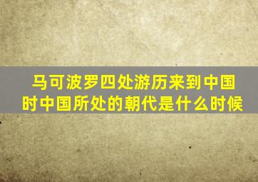 马可波罗四处游历来到中国时中国所处的朝代是什么时候