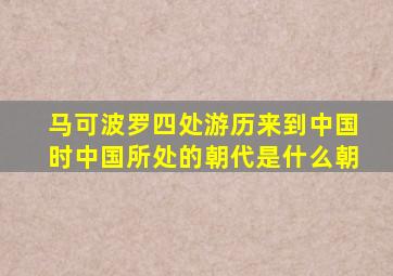 马可波罗四处游历来到中国时中国所处的朝代是什么朝