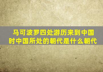 马可波罗四处游历来到中国时中国所处的朝代是什么朝代