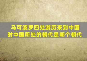 马可波罗四处游历来到中国时中国所处的朝代是哪个朝代