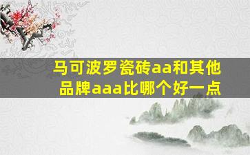 马可波罗瓷砖aa和其他品牌aaa比哪个好一点