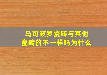 马可波罗瓷砖与其他瓷砖的不一样吗为什么