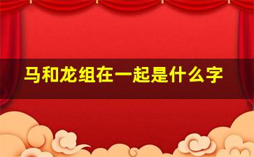 马和龙组在一起是什么字