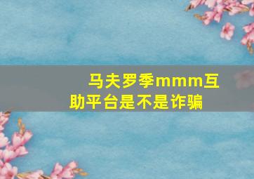 马夫罗季mmm互助平台是不是诈骗