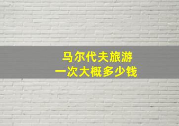 马尔代夫旅游一次大概多少钱