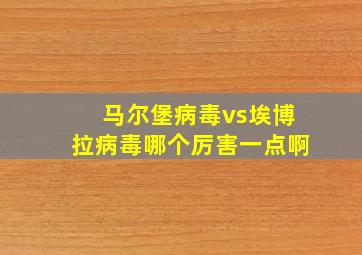 马尔堡病毒vs埃博拉病毒哪个厉害一点啊