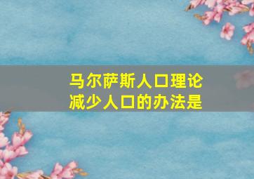 马尔萨斯人口理论减少人口的办法是