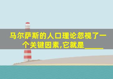 马尔萨斯的人口理论忽视了一个关键因素,它就是_____