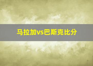 马拉加vs巴斯克比分