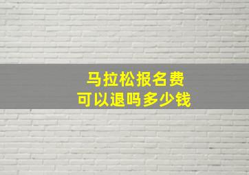 马拉松报名费可以退吗多少钱