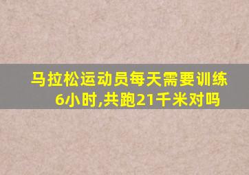 马拉松运动员每天需要训练6小时,共跑21千米对吗