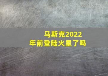 马斯克2022年前登陆火星了吗