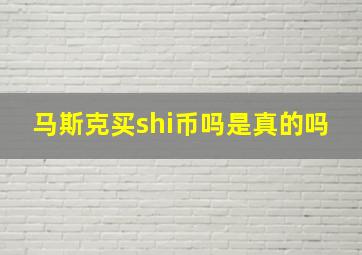 马斯克买shi币吗是真的吗