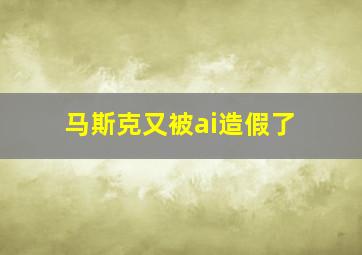 马斯克又被ai造假了