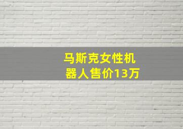 马斯克女性机器人售价13万