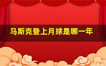 马斯克登上月球是哪一年