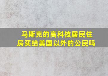 马斯克的高科技居民住房买给美国以外的公民吗