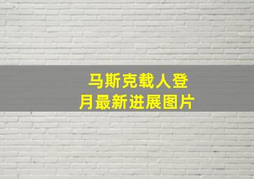 马斯克载人登月最新进展图片