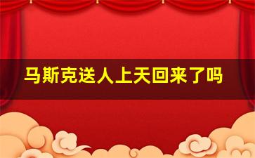 马斯克送人上天回来了吗