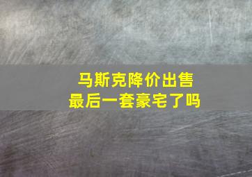 马斯克降价出售最后一套豪宅了吗