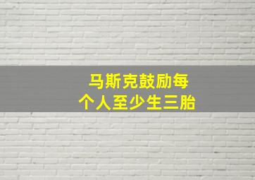 马斯克鼓励每个人至少生三胎