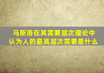 马斯洛在其需要层次理论中认为人的最高层次需要是什么