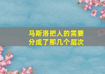 马斯洛把人的需要分成了那几个层次