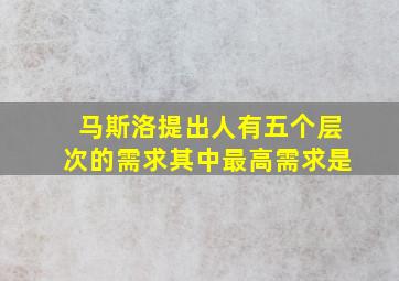 马斯洛提出人有五个层次的需求其中最高需求是