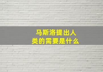 马斯洛提出人类的需要是什么