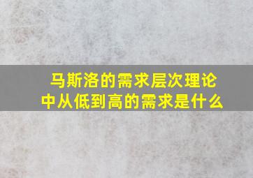 马斯洛的需求层次理论中从低到高的需求是什么